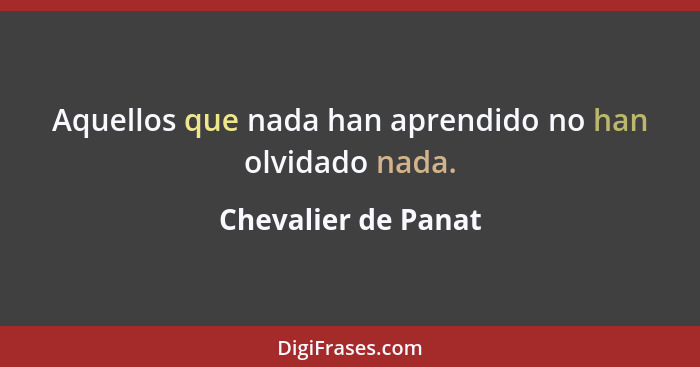 Aquellos que nada han aprendido no han olvidado nada.... - Chevalier de Panat