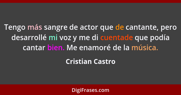 Tengo más sangre de actor que de cantante, pero desarrollé mi voz y me di cuentade que podía cantar bien. Me enamoré de la música.... - Cristian Castro