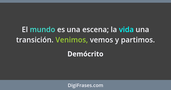 El mundo es una escena; la vida una transición. Venimos, vemos y partimos.... - Demócrito