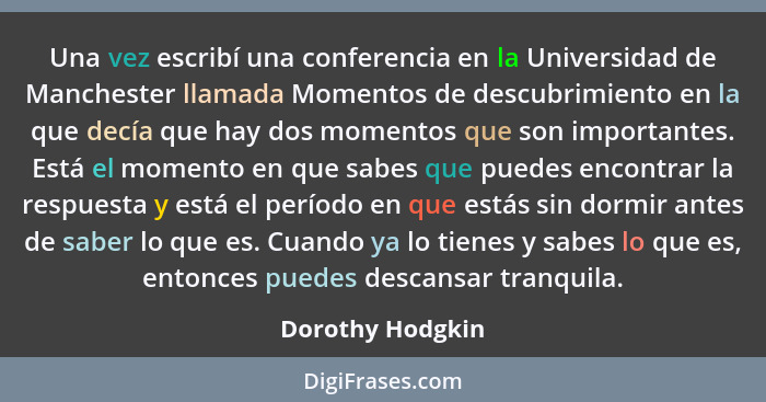 Una vez escribí una conferencia en la Universidad de Manchester llamada Momentos de descubrimiento en la que decía que hay dos momen... - Dorothy Hodgkin