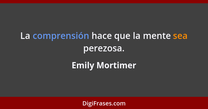 La comprensión hace que la mente sea perezosa.... - Emily Mortimer