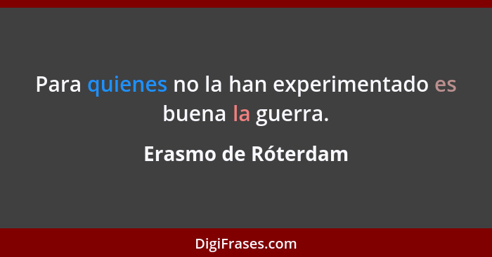 Para quienes no la han experimentado es buena la guerra.... - Erasmo de Róterdam