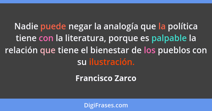 Nadie puede negar la analogía que la política tiene con la literatura, porque es palpable la relación que tiene el bienestar de los... - Francisco Zarco