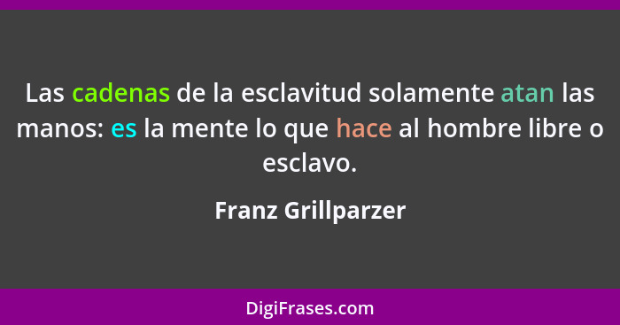 Las cadenas de la esclavitud solamente atan las manos: es la mente lo que hace al hombre libre o esclavo.... - Franz Grillparzer