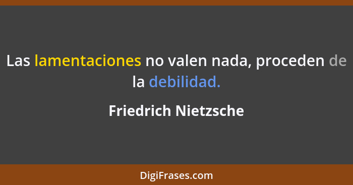 Las lamentaciones no valen nada, proceden de la debilidad.... - Friedrich Nietzsche