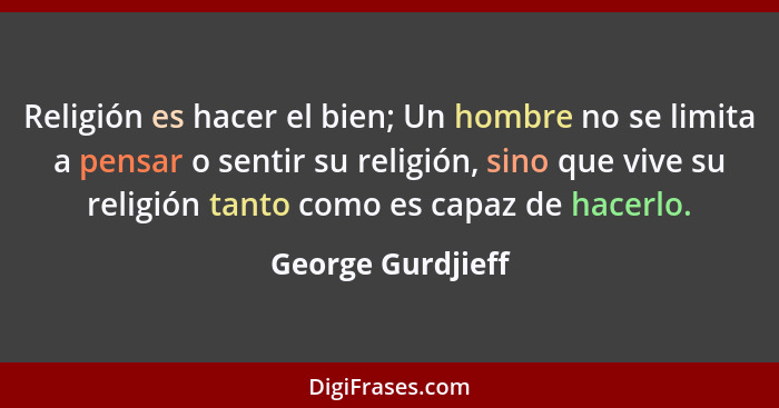 Religión es hacer el bien; Un hombre no se limita a pensar o sentir su religión, sino que vive su religión tanto como es capaz de h... - George Gurdjieff