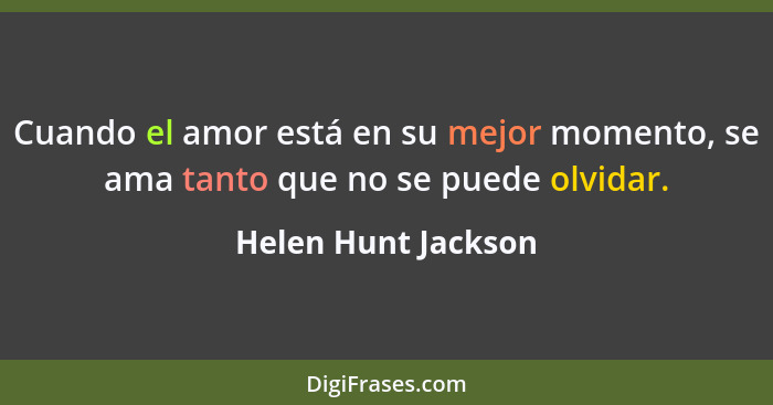 Cuando el amor está en su mejor momento, se ama tanto que no se puede olvidar.... - Helen Hunt Jackson