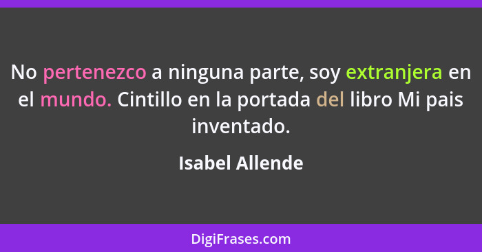 No pertenezco a ninguna parte, soy extranjera en el mundo. Cintillo en la portada del libro Mi pais inventado.... - Isabel Allende