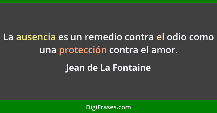 La ausencia es un remedio contra el odio como una protección contra el amor.... - Jean de La Fontaine