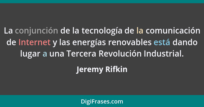 La conjunción de la tecnología de la comunicación de Internet y las energías renovables está dando lugar a una Tercera Revolución Indu... - Jeremy Rifkin