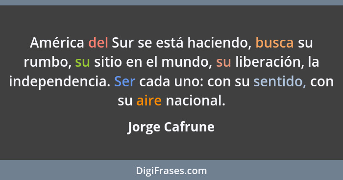 América del Sur se está haciendo, busca su rumbo, su sitio en el mundo, su liberación, la independencia. Ser cada uno: con su sentido,... - Jorge Cafrune