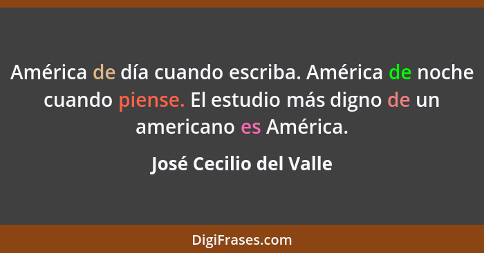 América de día cuando escriba. América de noche cuando piense. El estudio más digno de un americano es América.... - José Cecilio del Valle