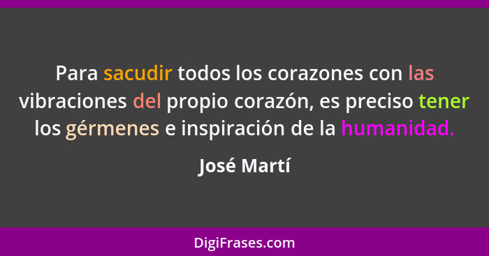 Para sacudir todos los corazones con las vibraciones del propio corazón, es preciso tener los gérmenes e inspiración de la humanidad.... - José Martí