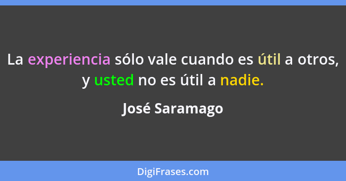 La experiencia sólo vale cuando es útil a otros, y usted no es útil a nadie.... - José Saramago