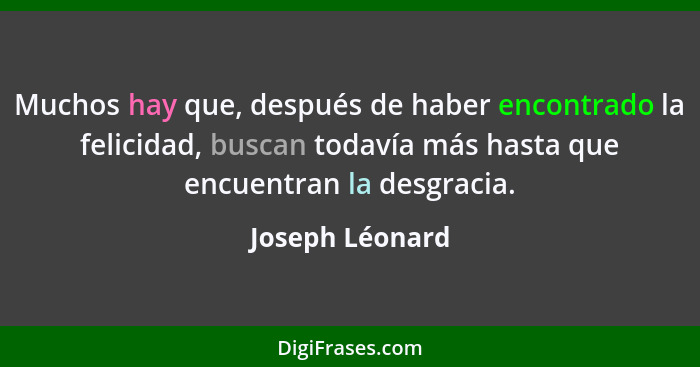 Muchos hay que, después de haber encontrado la felicidad, buscan todavía más hasta que encuentran la desgracia.... - Joseph Léonard