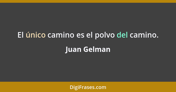 El único camino es el polvo del camino.... - Juan Gelman