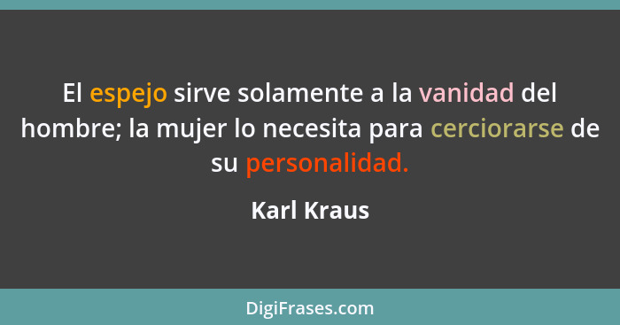 El espejo sirve solamente a la vanidad del hombre; la mujer lo necesita para cerciorarse de su personalidad.... - Karl Kraus