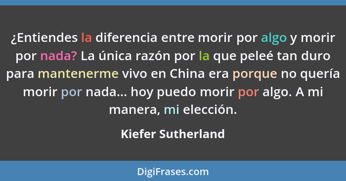 ¿Entiendes la diferencia entre morir por algo y morir por nada? La única razón por la que peleé tan duro para mantenerme vivo en C... - Kiefer Sutherland