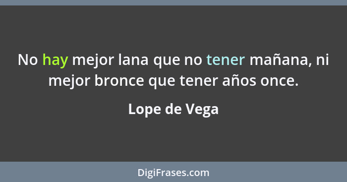 No hay mejor lana que no tener mañana, ni mejor bronce que tener años once.... - Lope de Vega