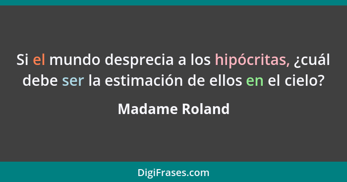 Si el mundo desprecia a los hipócritas, ¿cuál debe ser la estimación de ellos en el cielo?... - Madame Roland