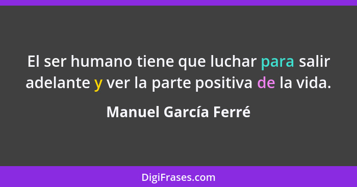 El ser humano tiene que luchar para salir adelante y ver la parte positiva de la vida.... - Manuel García Ferré