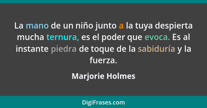 La mano de un niño junto a la tuya despierta mucha ternura, es el poder que evoca. Es al instante piedra de toque de la sabiduría y... - Marjorie Holmes