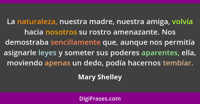 La naturaleza, nuestra madre, nuestra amiga, volvía hacia nosotros su rostro amenazante. Nos demostraba sencillamente que, aunque nos p... - Mary Shelley