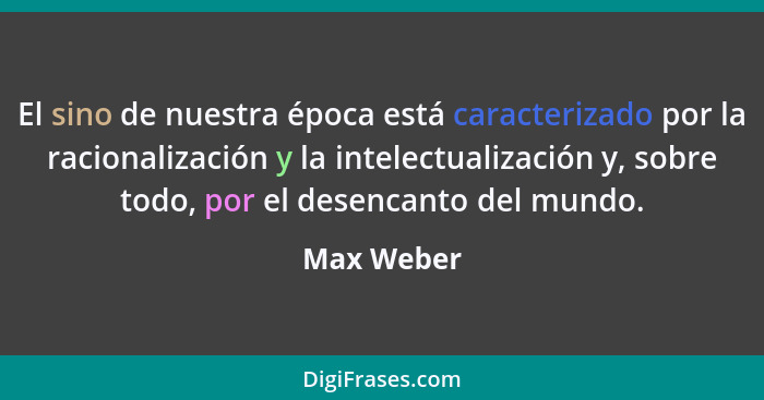 El sino de nuestra época está caracterizado por la racionalización y la intelectualización y, sobre todo, por el desencanto del mundo.... - Max Weber