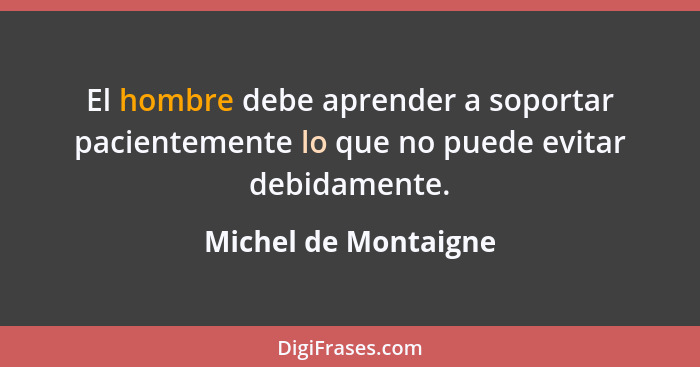 El hombre debe aprender a soportar pacientemente lo que no puede evitar debidamente.... - Michel de Montaigne