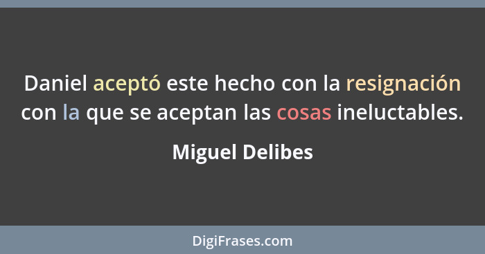 Daniel aceptó este hecho con la resignación con la que se aceptan las cosas ineluctables.... - Miguel Delibes