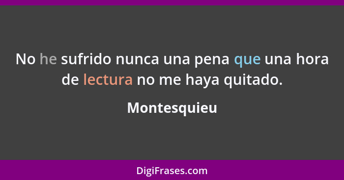 No he sufrido nunca una pena que una hora de lectura no me haya quitado.... - Montesquieu