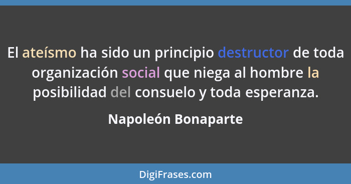 El ateísmo ha sido un principio destructor de toda organización social que niega al hombre la posibilidad del consuelo y toda esp... - Napoleón Bonaparte