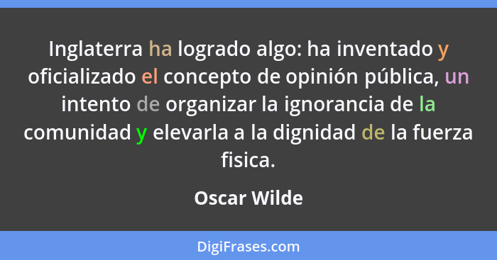 Inglaterra ha logrado algo: ha inventado y oficializado el concepto de opinión pública, un intento de organizar la ignorancia de la comu... - Oscar Wilde