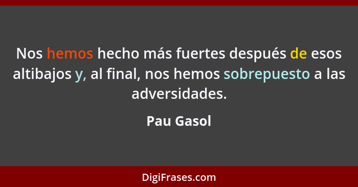 Nos hemos hecho más fuertes después de esos altibajos y, al final, nos hemos sobrepuesto a las adversidades.... - Pau Gasol
