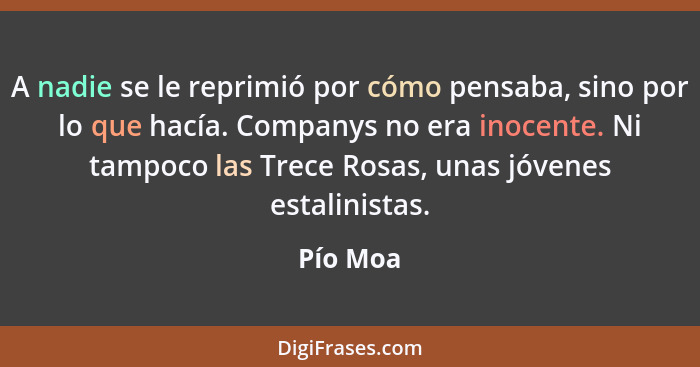 A nadie se le reprimió por cómo pensaba, sino por lo que hacía. Companys no era inocente. Ni tampoco las Trece Rosas, unas jóvenes estalinis... - Pío Moa