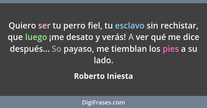 Quiero ser tu perro fiel, tu esclavo sin rechistar, que luego ¡me desato y verás! A ver qué me dice después... So payaso, me tiembla... - Roberto Iniesta