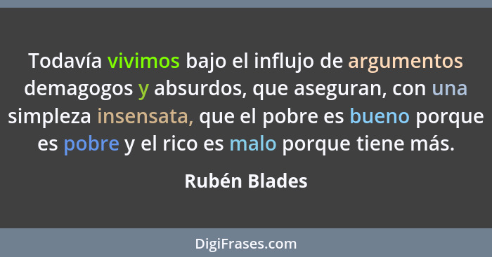 Todavía vivimos bajo el influjo de argumentos demagogos y absurdos, que aseguran, con una simpleza insensata, que el pobre es bueno por... - Rubén Blades