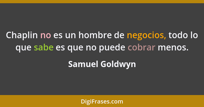 Chaplin no es un hombre de negocios, todo lo que sabe es que no puede cobrar menos.... - Samuel Goldwyn