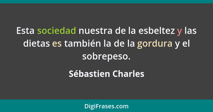 Esta sociedad nuestra de la esbeltez y las dietas es también la de la gordura y el sobrepeso.... - Sébastien Charles