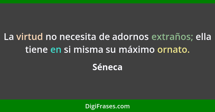 La virtud no necesita de adornos extraños; ella tiene en si misma su máximo ornato.... - Séneca