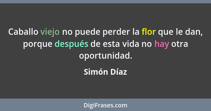 Caballo viejo no puede perder la flor que le dan, porque después de esta vida no hay otra oportunidad.... - Simón Díaz