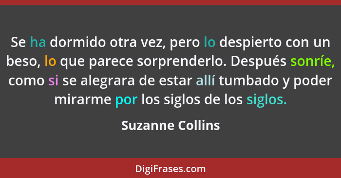 Se ha dormido otra vez, pero lo despierto con un beso, lo que parece sorprenderlo. Después sonríe, como si se alegrara de estar allí... - Suzanne Collins