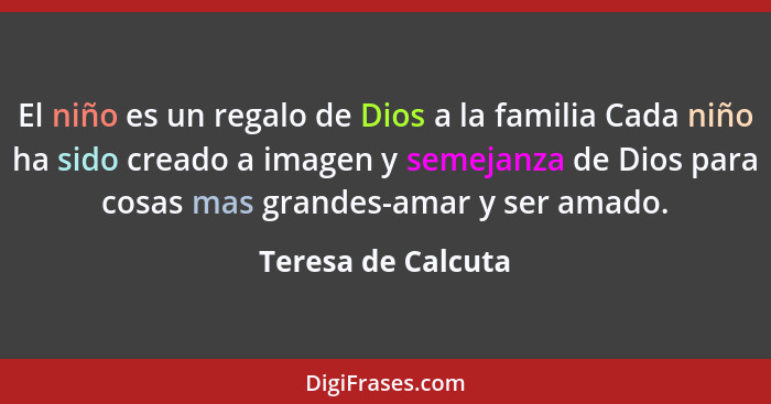 El niño es un regalo de Dios a la familia Cada niño ha sido creado a imagen y semejanza de Dios para cosas mas grandes-amar y ser... - Teresa de Calcuta