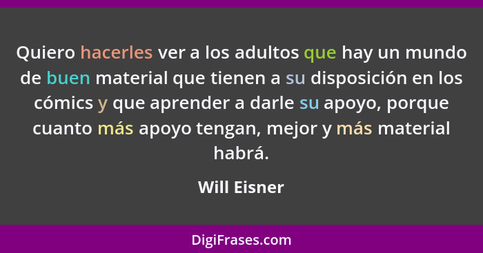 Quiero hacerles ver a los adultos que hay un mundo de buen material que tienen a su disposición en los cómics y que aprender a darle su... - Will Eisner