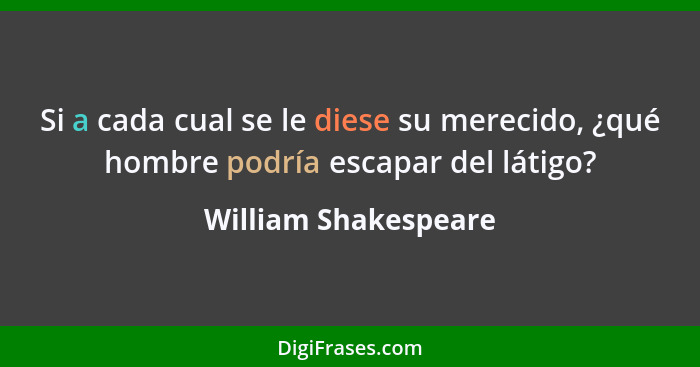 Si a cada cual se le diese su merecido, ¿qué hombre podría escapar del látigo?... - William Shakespeare