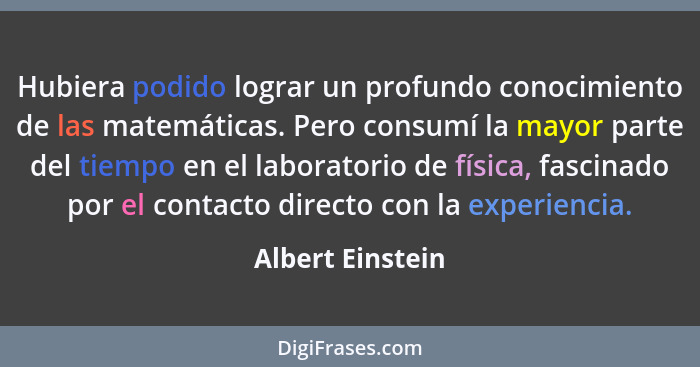 Hubiera podido lograr un profundo conocimiento de las matemáticas. Pero consumí la mayor parte del tiempo en el laboratorio de físic... - Albert Einstein