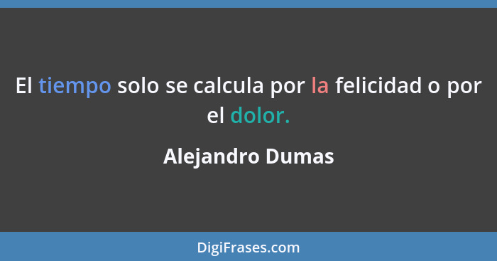 El tiempo solo se calcula por la felicidad o por el dolor.... - Alejandro Dumas
