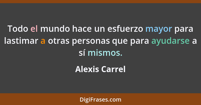 Todo el mundo hace un esfuerzo mayor para lastimar a otras personas que para ayudarse a sí mismos.... - Alexis Carrel