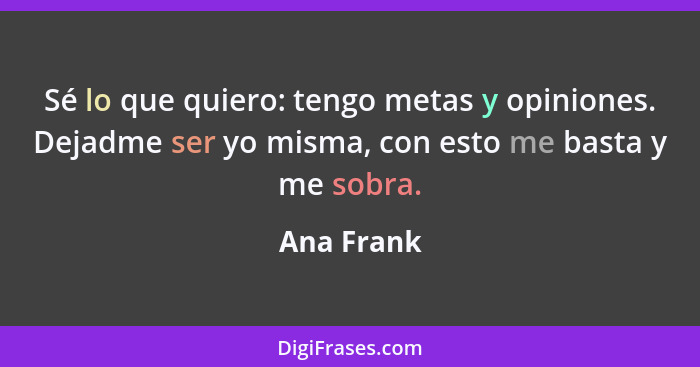 Sé lo que quiero: tengo metas y opiniones. Dejadme ser yo misma, con esto me basta y me sobra.... - Ana Frank