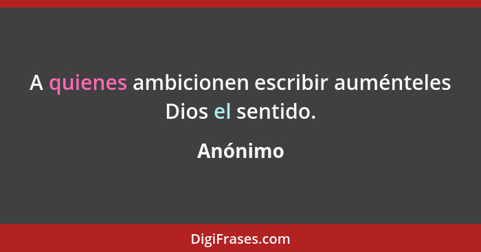 A quienes ambicionen escribir auménteles Dios el sentido.... - Anónimo